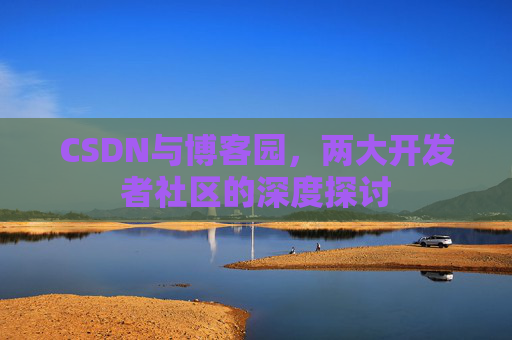 CSDN与博客园,两大开发者社区的深度探讨